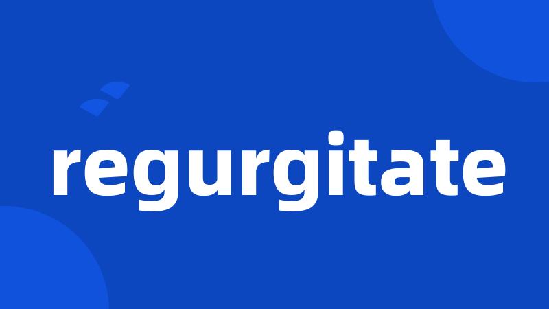 regurgitate