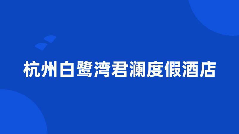 杭州白鹭湾君澜度假酒店
