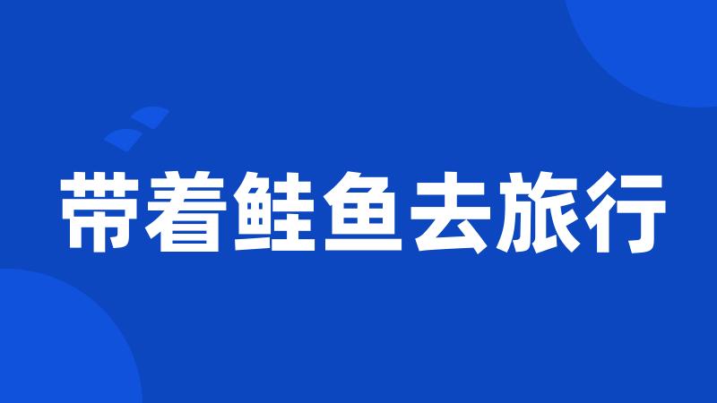 带着鲑鱼去旅行