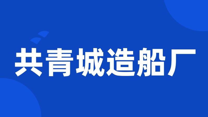 共青城造船厂