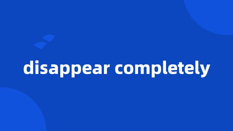 disappear completely