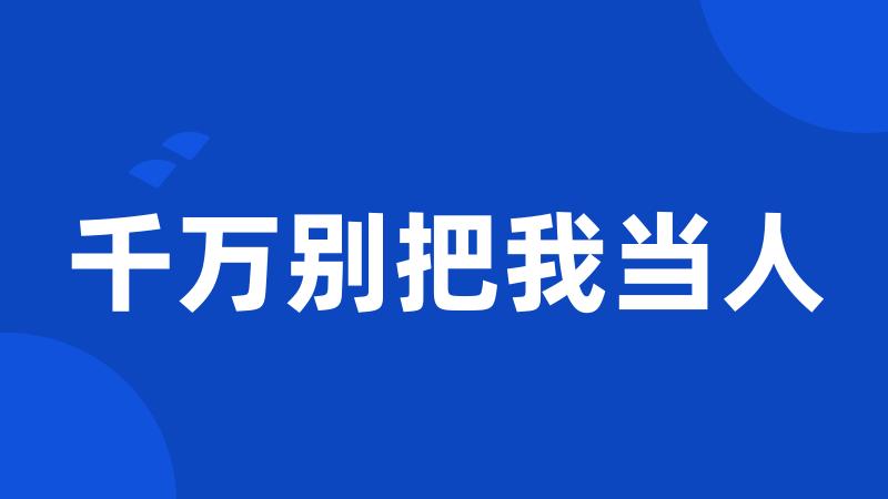 千万别把我当人
