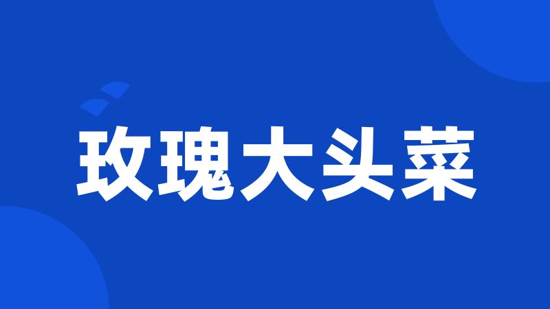 玫瑰大头菜