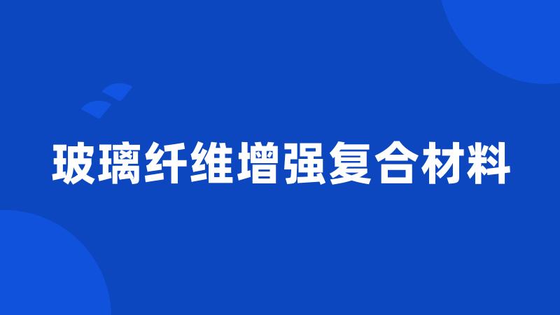 玻璃纤维增强复合材料
