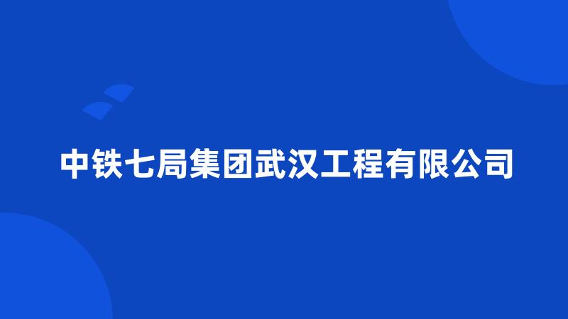 中铁七局集团武汉工程有限公司
