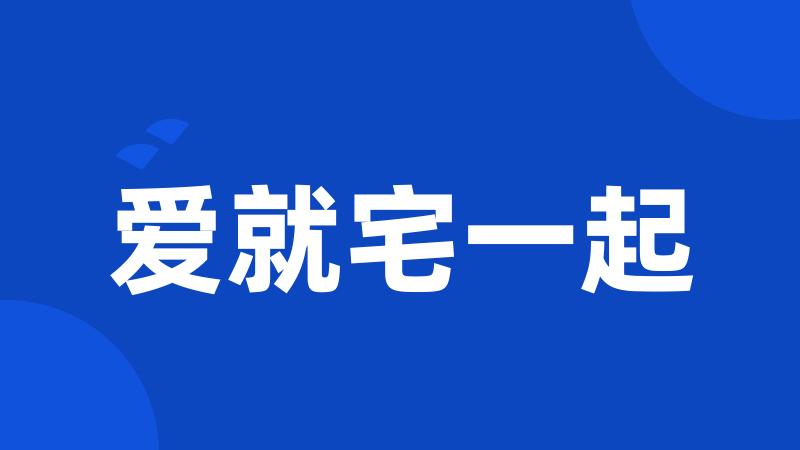 爱就宅一起