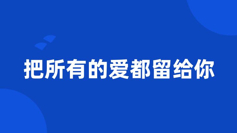 把所有的爱都留给你