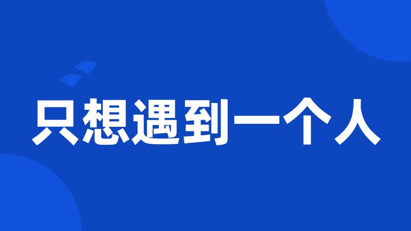 只想遇到一个人