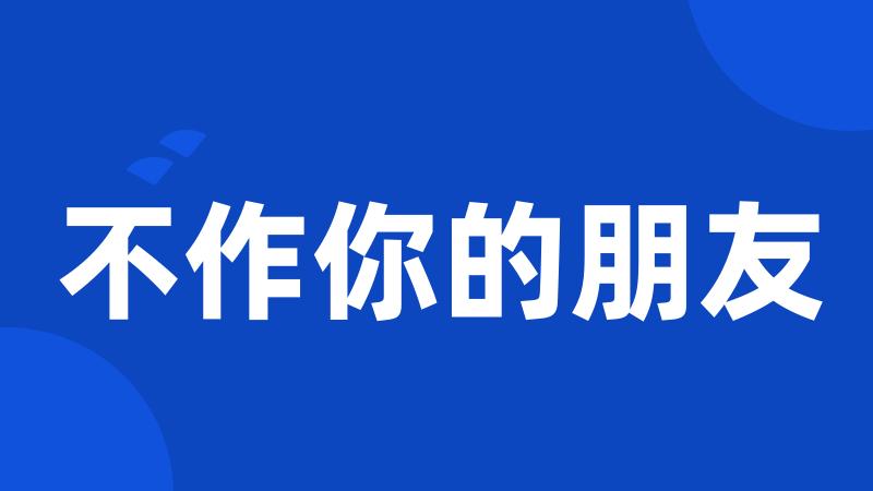 不作你的朋友