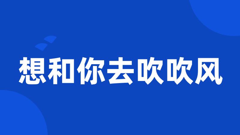 想和你去吹吹风