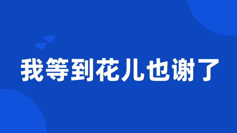 我等到花儿也谢了