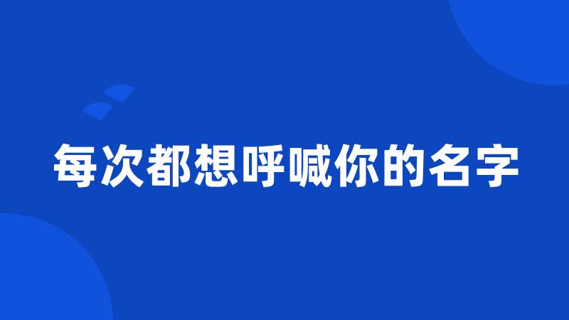 每次都想呼喊你的名字