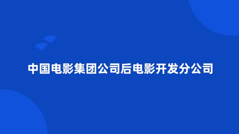 中国电影集团公司后电影开发分公司