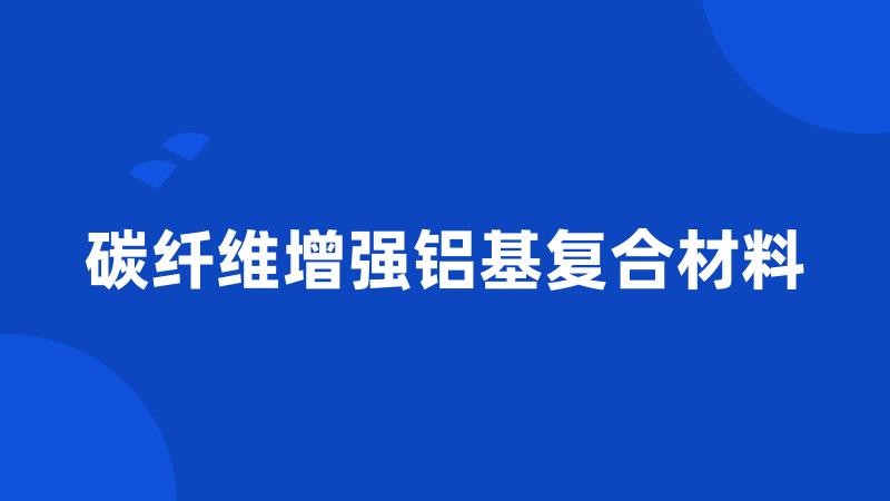 碳纤维增强铝基复合材料