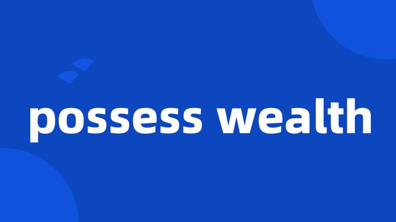 possess wealth