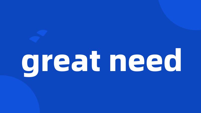 great need