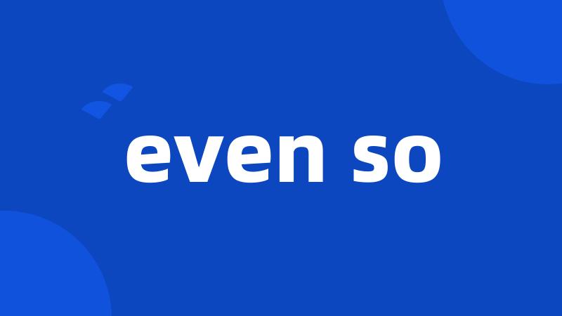 even so