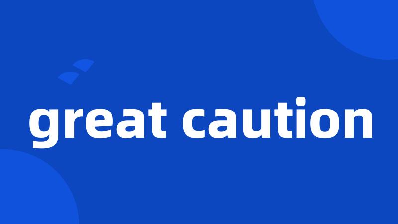 great caution