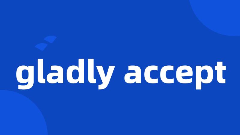 gladly accept