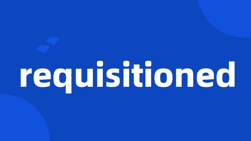 requisitioned