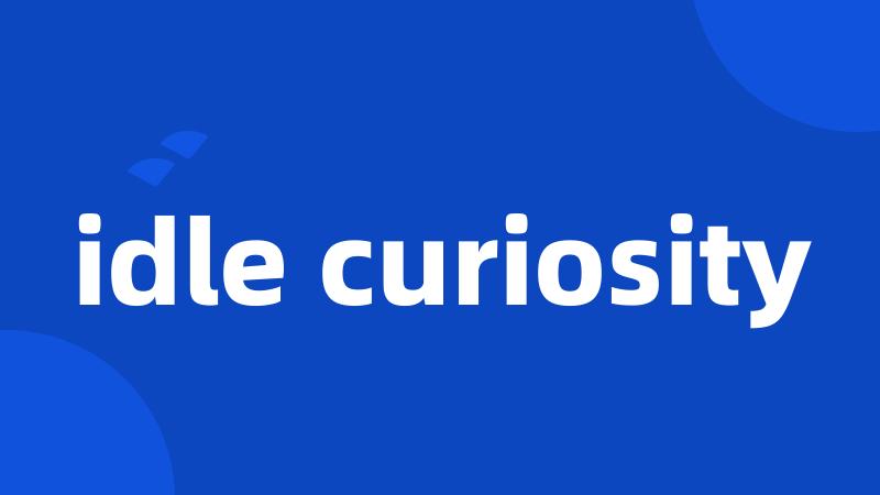idle curiosity
