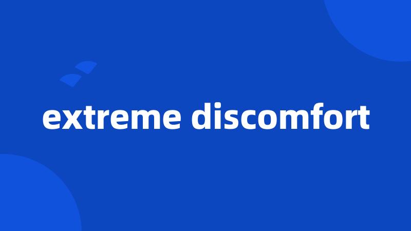 extreme discomfort