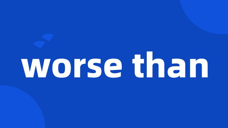 worse than