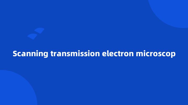 Scanning transmission electron microscop