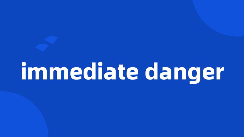 immediate danger
