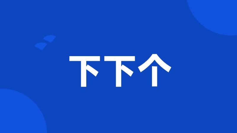 下下个