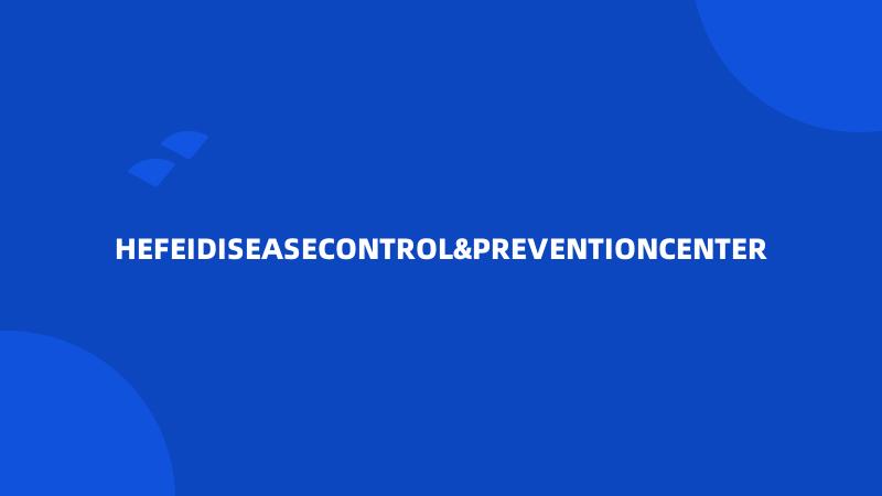 HEFEIDISEASECONTROL&PREVENTIONCENTER