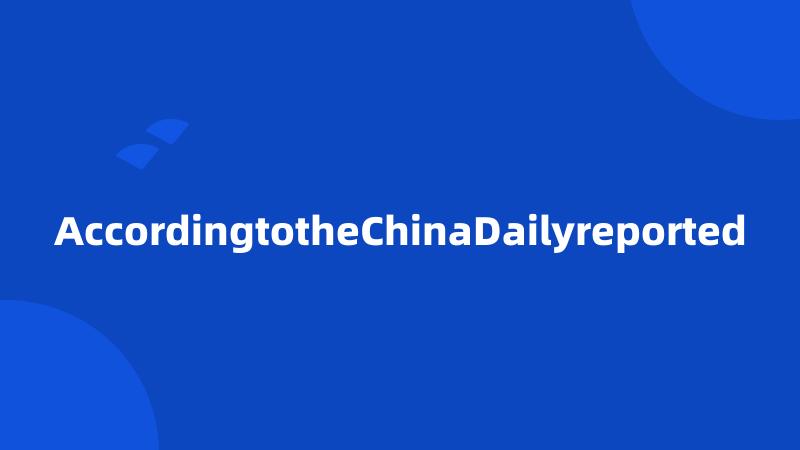 AccordingtotheChinaDailyreported