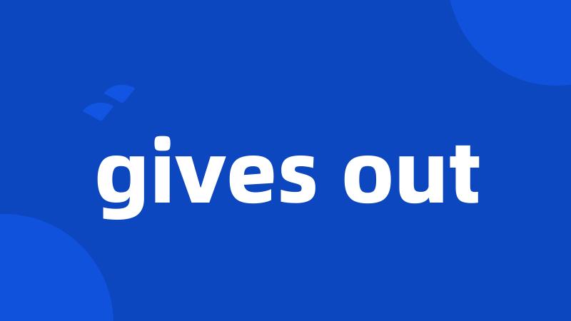 gives out