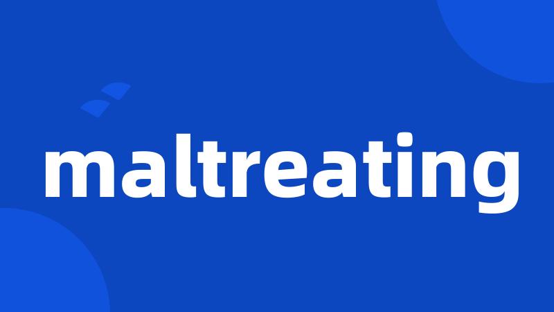 maltreating
