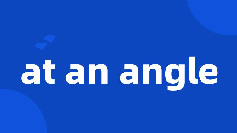 at an angle