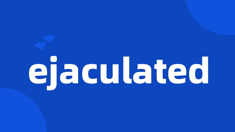 ejaculated