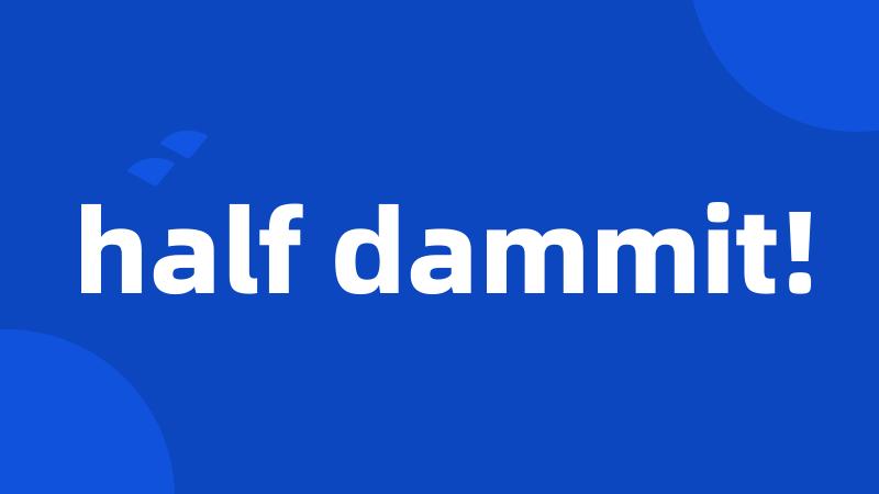 half dammit!
