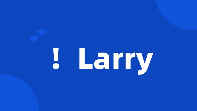 !Larry