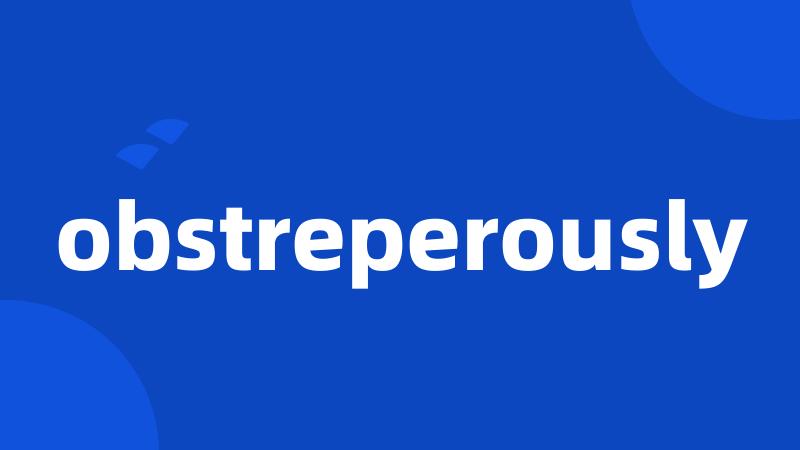 obstreperously