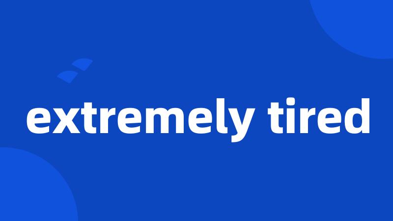 extremely tired
