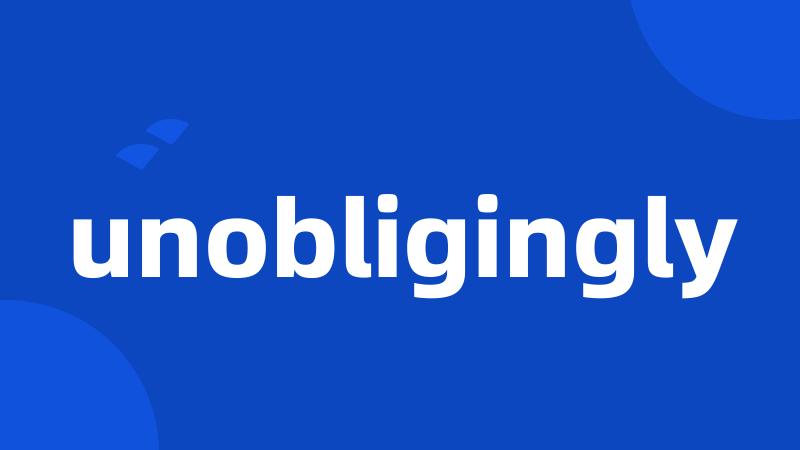 unobligingly