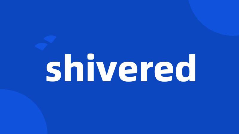 shivered