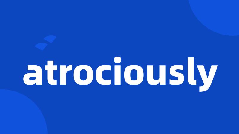atrociously