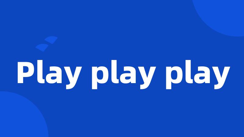 Play play play
