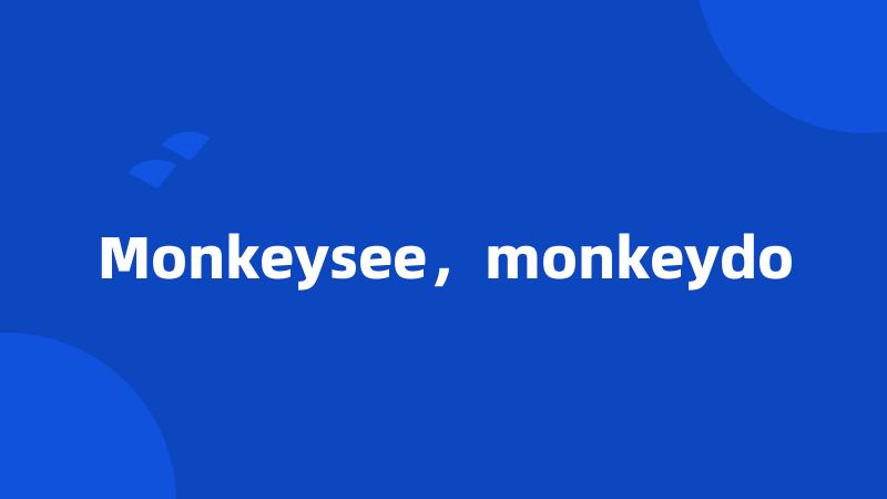 Monkeysee，monkeydo