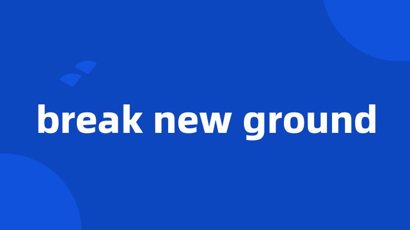 break new ground