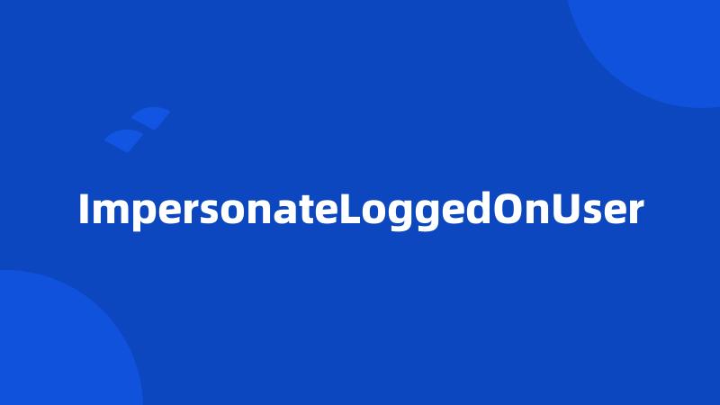 ImpersonateLoggedOnUser