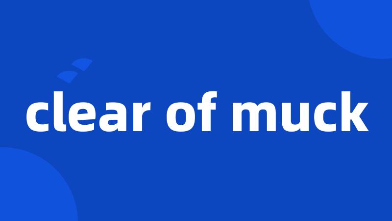 clear of muck