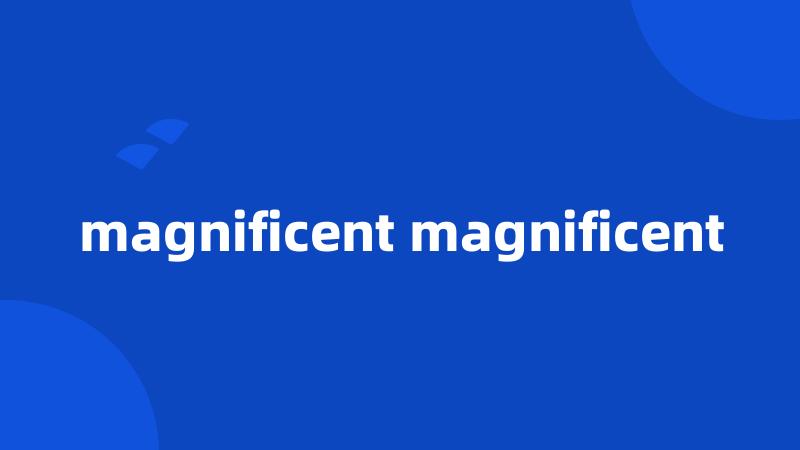 magnificent magnificent