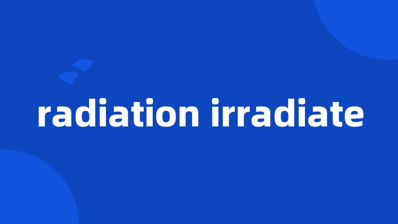 radiation irradiate